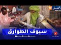 أدرار صناعة سيوف الطوارق التقليدية حرفة متوارثة عبر الأجيال