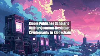 Ripple Publishes Scholar’s Call for Quantum-Resistant Cryptography in