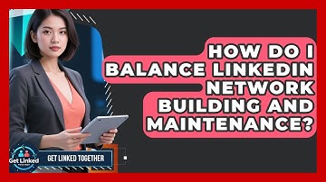 How Do I Balance LinkedIn Network Building And Maintenance? - Get Linked Together