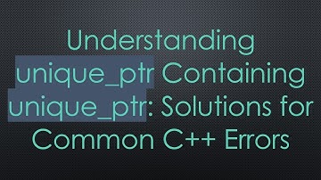 Understanding unique_ptr Containing unique_ptr: Solutions for Common C+ +  Errors