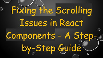 Fixing the Scrolling Issues in React Components - A Step-by-Step Guide