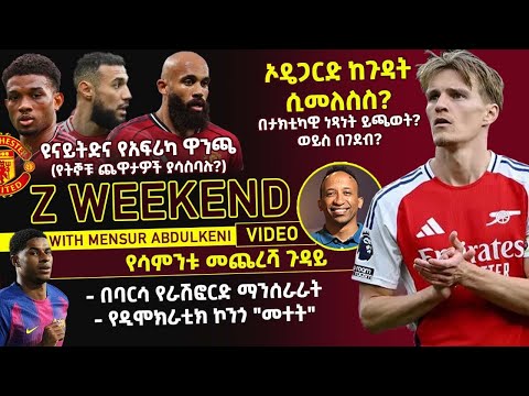 Z WEEKEND ኦዴጋርድ ከጉዳት ሲመለስስ በታክቲካዊ ነጻነት ይጫወት ዉይስ በገደብ 