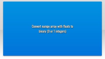 Convert numpy array with floats to binary (0 or 1 integers)