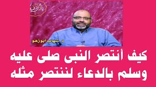 كيف أنتصر النبى صلى عليه وسلم بالدعاء لننتصر مثله د. شهاب أبوزهو