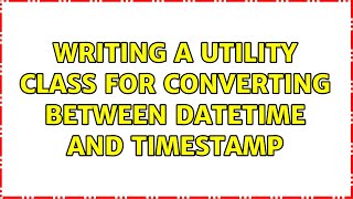 Writing a utility class for converting between datetime and timestamp (2 Solutions!!)