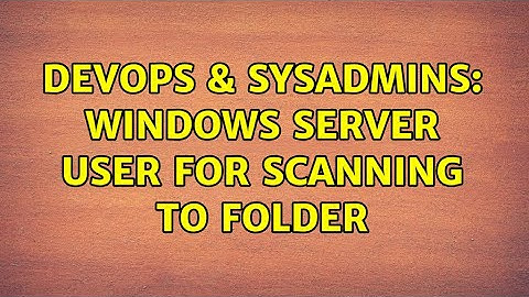 DevOps & SysAdmins: Windows server user for scanning to folder (2 Solutions!!)