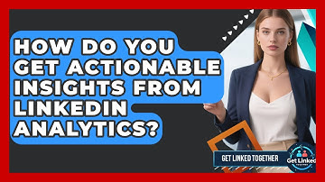 How Do You Get Actionable Insights From LinkedIn Analytics? - Get Linked Together