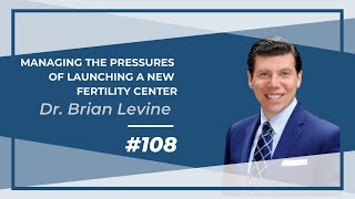 108: Managing the Pressures of Launching a New Fertility Clinic with Dr. Brian Levine