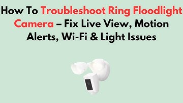 How To Troubleshoot Ring Floodlight Camera – Fix Live View, Motion Alerts, Wi-Fi & Light Issues