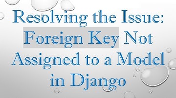 Resolving the Issue: Foreign Key Not Assigned to a Model in Django