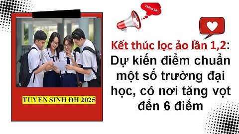 Kết thúc lọc ảo lần 1,2: Dự kiến điểm chuẩn một số trường đại học, có nơi tăng vọt đến 6 điểm.