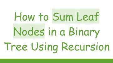 How to Sum Leaf Nodes in a Binary Tree Using Recursion