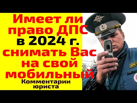 Имеет ли право сотрудник ДПС в 2024 г. снимать Вас на свой мобильный?