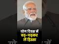 योग दिवस में बढ़ चढ़कर लें हिस्सा- PM Modi
