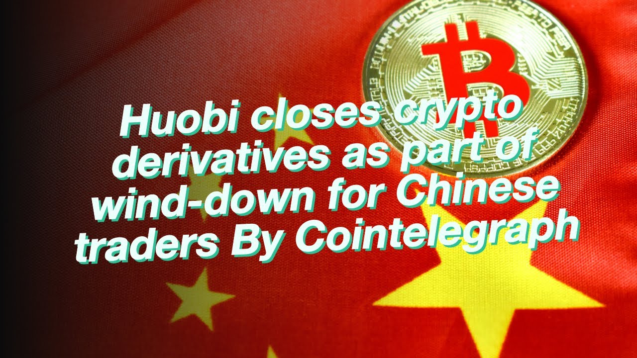 Huobi closes crypto derivatives as part of wind-down for Chinese traders By Cointelegraph
