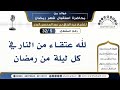 5 32 لله عتقاء من النار في كل ليلة من رمضان فوائد من محاضرة استقبال رمضان للشيخ عبد الرزاق البدر