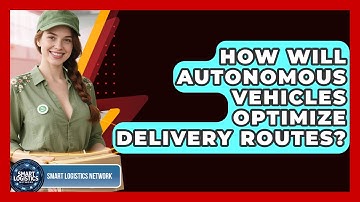 How Will Autonomous Vehicles Optimize Delivery Routes? - Smart Logistics Network