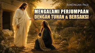 RENUNGAN PAGI - MENGALAMI PERJUMPAAN DENGAN TUHAN & BERSAKSI - YOHANES 20 : 1.11-18
