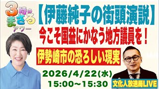 2026/4/22(水) 【伊藤純子の街頭演説】今こそ国益にかなう地方議会議員を…他 文化人放送局LIVE 15:00~15:30『3時のまさるアワーMAX』