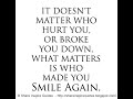 It doesn't matter who hurt you, or broke you down, what matter is who made you smile again.