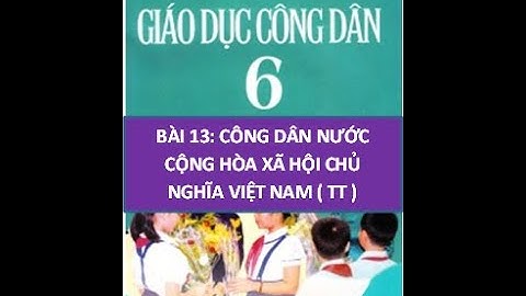 GDCD 6 -  BÀI 13: CÔNG DÂN NƯỚC CỘNG HÒA XÃ HỘI CHỦ NGHĨA VIỆT NAM (TIẾP THEO)
