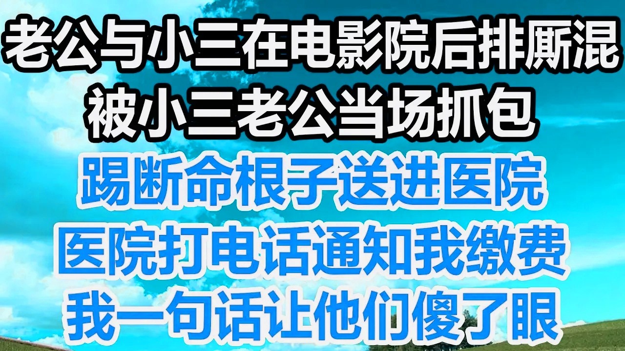 老公与小三在电影院后排厮混，被小三老公当场抓包，踢断命根子送进医院，医院打电话通知我缴费，我一句话让他们傻了眼！