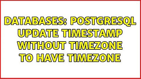 Databases: Postgresql update timestamp without timezone to have timezone (2 Solutions!!)