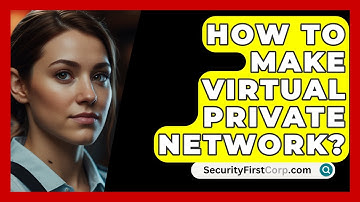 How To Make Virtual Private Network? - SecurityFirstCorp.com