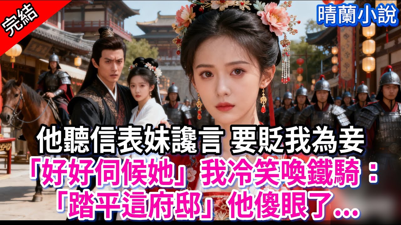 【完結】他聽信表妹讒言 要貶我為妾「好好伺候她」我冷笑喚鐵騎：「踏平這府邸」他傻眼了...#古言 #完結 #渣男 #綠茶 #大女主 #古風小說 #爽文