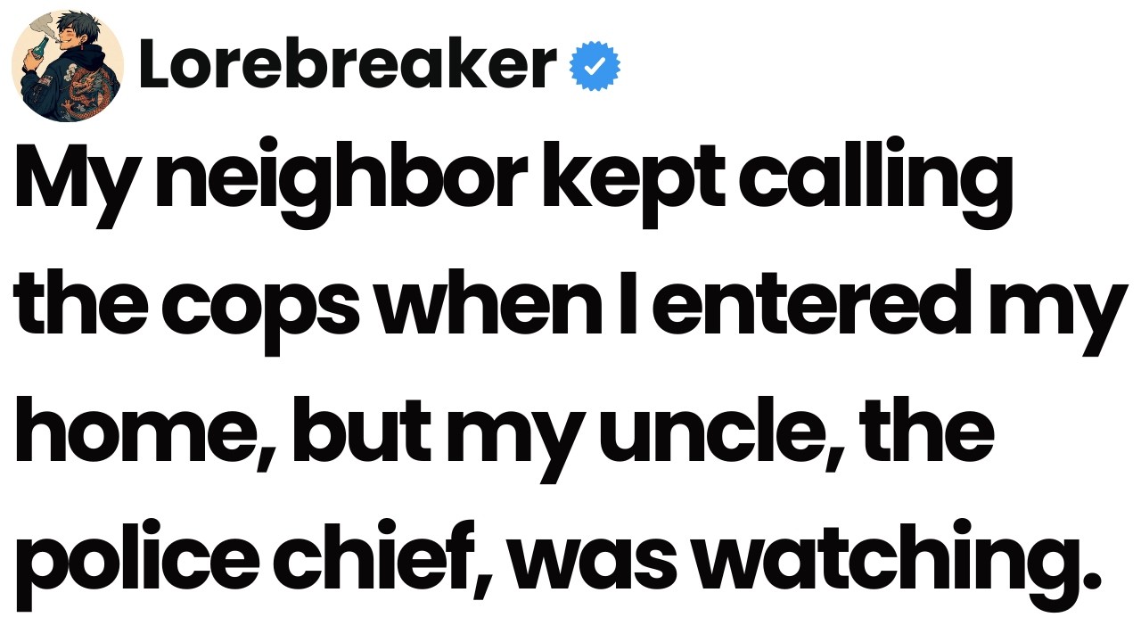 My neighbor kept calling the cops when I entered my home, my uncle, the police chief, was watching.