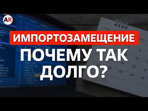 Почему ИМПОРТОЗАМЕЩЕНИЕ – это медленный процесс?