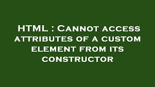 HTML : Cannot access attributes of a custom element from its constructor