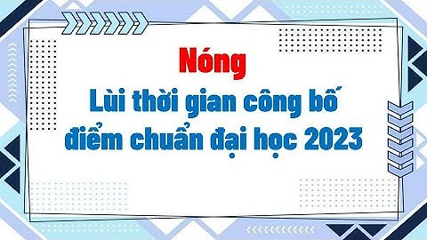 Lùi thời gian công bố điểm chuẩn đại học 2023