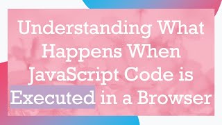 Understanding What Happens When JavaScript Code is Executed in a Browser