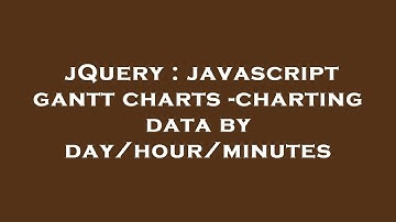 jQuery : javascript gantt charts -charting data by day/hour/minutes