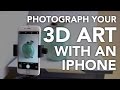 Photographing your 3D Art with an iPhone/Smartphone