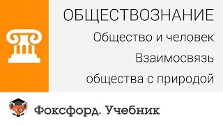 Общество и человек: Взаимосвязь общества с природой. Центр онлайн-обучения «Фоксфорд»