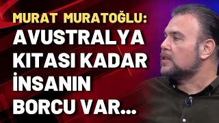 Murat Muratoğlu: Avustralya kıtası kadar insanın borcu var...