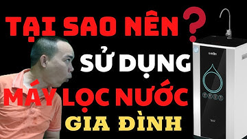 Tại sao nên sử dụng máy lọc nước gia đình? - Phan Thanh Vĩnh