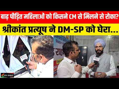 बाढ़ पीड़ित महिलाओं को किसने CM से मिलने से रोका? श्रीकांत प्रत्यूष ने DM-SP को घेरा...