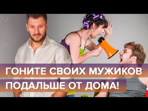 Гоните своих мужиков подальше от дома!