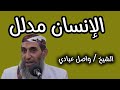 الإنسان مدلل الشيخ واصل عبادي
