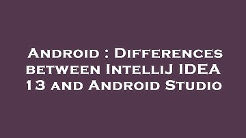Android : Differences between IntelliJ IDEA 13 and Android Studio