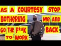 As a courtesy stop bothering me on public property & go the f**k back to work! 1st amendment audit