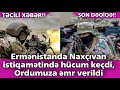 TƏCİLİ: Ermənistanda Naxçıvan istiqamətində hücum keçdi, Ordumuza əmr verildi - SON DƏQİQƏ!