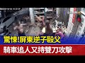 驚悚！ 屏東逆子毆父 騎車追人又持雙刀攻擊