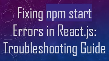 Fixing npm start Errors in React.js: Troubleshooting Guide