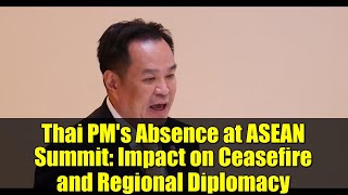Thai PM's Absence at ASEAN Summit: Impact on Ceasefire and Regional Diplomacy