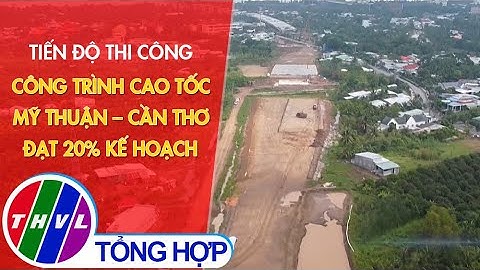 Tiến độ thi công công trình cao tốc Mỹ Thuận – Cần Thơ đạt 20% kế hoạch