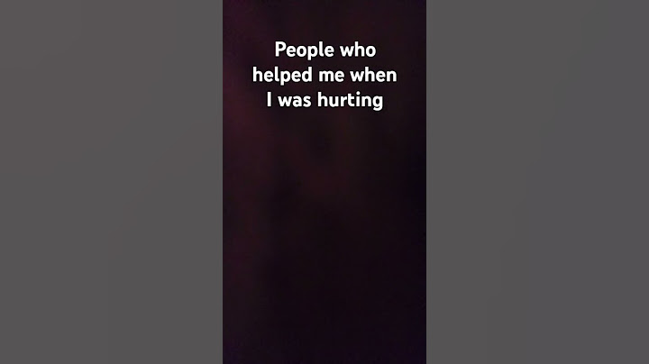 these are the people who helped me when I was hurting